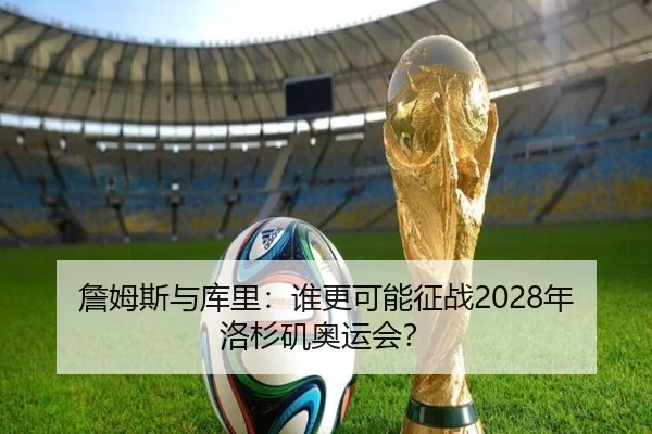 詹姆斯与库里：谁更可能征战2028年洛杉矶奥运会？